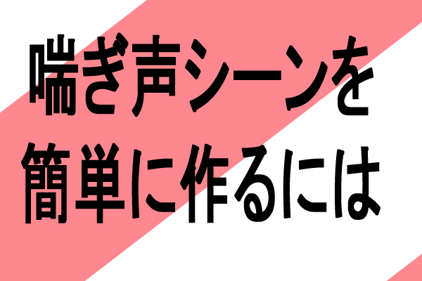 エロいリアルな喘ぎ声シーンを制作するのにおすすめ方法
